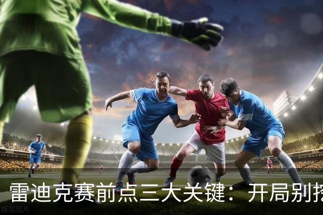 雷迪克赛前点三大关键：开局别挖坑，退防落位，等凯斯勒反弹
